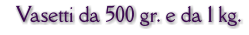Vasetti da 500 gr. e da 1 kg.