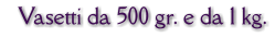 Vasetti da 500 gr. e da 1 kg.