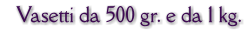 Vasetti da 500 gr. e da 1 kg.