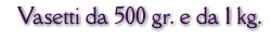 Vasetti da 500 gr. e da 1 kg.