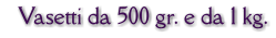 Vasetti da 500 gr. e da 1 kg.