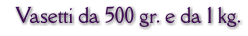 Vasetti da 500 gr. e da 1 kg.