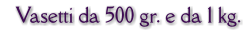 Vasetti da 500 gr. e da 1 kg.