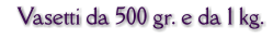 Vasetti da 500 gr. e da 1 kg.