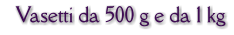 Vasetti da 500 g e da 1 kg