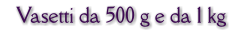 Vasetti da 500 g e da 1 kg
