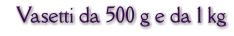 Vasetti da 500 g e da 1 kg