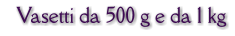 Vasetti da 500 g e da 1 kg